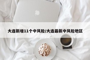 大连新增11个中风险/大连最新中风险地区