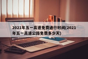 2021年五一高速免费通行时间(2021年五一高速公路免费多少天)
