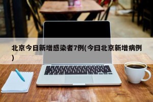 北京今日新增感染者7例(今曰北京新增病例)