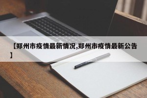 【郑州市疫情最新情况,郑州市疫情最新公告】