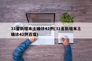 31省新增本土确诊42例(31省新增本土确诊42例百度)