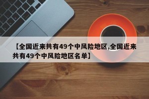 【全国近来共有49个中风险地区,全国近来共有49个中风险地区名单】
