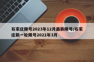 石家庄限号2023年12月最新限号/石家庄新一轮限号2021年3月