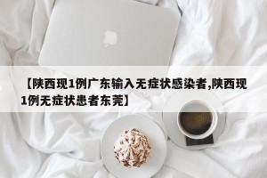 【陕西现1例广东输入无症状感染者,陕西现1例无症状患者东莞】