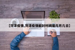 【菏泽疫情,菏泽疫情解封时间是几月几日】
