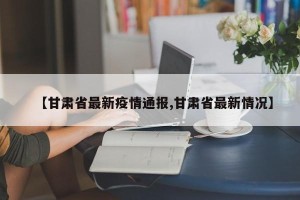 【甘肃省最新疫情通报,甘肃省最新情况】