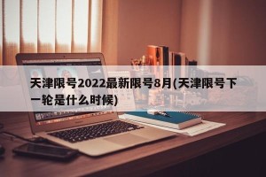 天津限号2022最新限号8月(天津限号下一轮是什么时候)