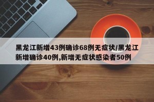 黑龙江新增43例确诊68例无症状/黑龙江新增确诊40例,新增无症状感染者50例
