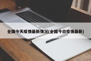 全国今天疫情最新情况(全国今日疫情最新)