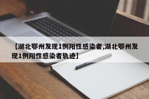 【湖北鄂州发现1例阳性感染者,湖北鄂州发现1例阳性感染者轨迹】