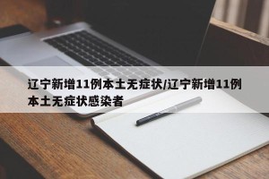 辽宁新增11例本土无症状/辽宁新增11例本土无症状感染者