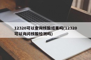 12320可以查询核酸结果吗(12320可以询问核酸检测吗)