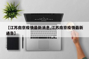 【江苏南京疫情最新消息,江苏南京疫情最新通告】