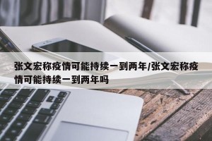 张文宏称疫情可能持续一到两年/张文宏称疫情可能持续一到两年吗