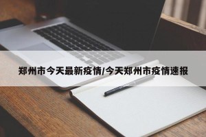 郑州市今天最新疫情/今天郑州市疫情速报
