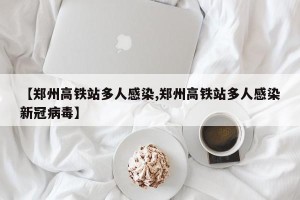 【郑州高铁站多人感染,郑州高铁站多人感染新冠病毒】