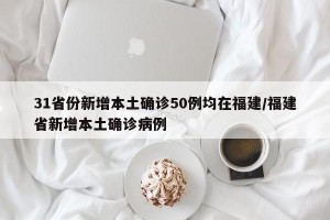 31省份新增本土确诊50例均在福建/福建省新增本土确诊病例
