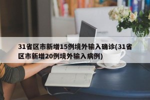31省区市新增15例境外输入确诊(31省区市新增20例境外输入病例)