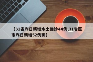 【31省昨日新增本土确诊44例,31省区市昨日新增52例确】