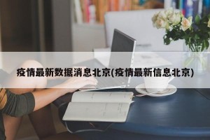 疫情最新数据消息北京(疫情最新信息北京)
