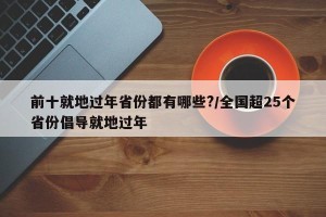 前十就地过年省份都有哪些?/全国超25个省份倡导就地过年