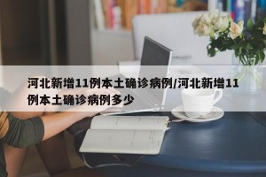 河北新增11例本土确诊病例/河北新增11例本土确诊病例多少