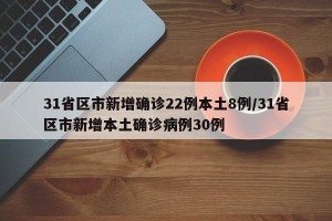 31省区市新增确诊22例本土8例/31省区市新增本土确诊病例30例