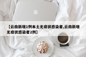 【云南新增1例本土无症状感染者,云南新增无症状感染者2例】