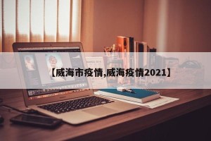 【威海市疫情,威海疫情2021】