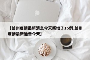 【兰州疫情最新消息今天新增了15例,兰州疫情最新通告今天】