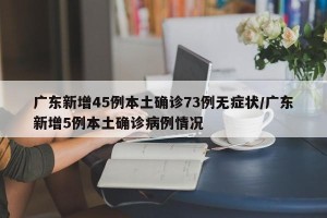 广东新增45例本土确诊73例无症状/广东新增5例本土确诊病例情况