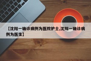 【沈阳一确诊病例为医院护士,沈阳一确诊病例为医生】