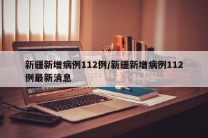 新疆新增病例112例/新疆新增病例112例最新消息