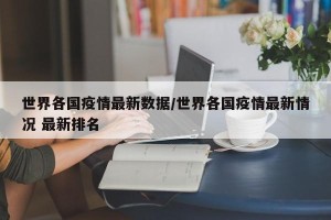 世界各国疫情最新数据/世界各国疫情最新情况 最新排名
