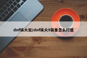 dnf纵火犯/dnf纵火9装备怎么打造