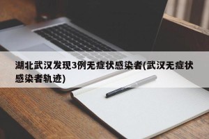 湖北武汉发现3例无症状感染者(武汉无症状感染者轨迹)