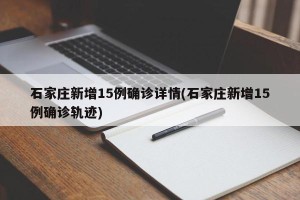 石家庄新增15例确诊详情(石家庄新增15例确诊轨迹)
