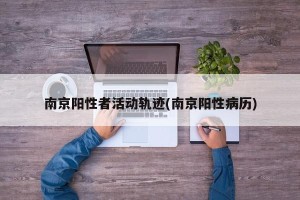 南京阳性者活动轨迹(南京阳性病历)