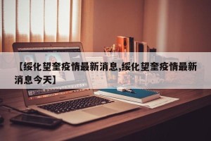 【绥化望奎疫情最新消息,绥化望奎疫情最新消息今天】