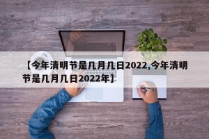 【今年清明节是几月几日2022,今年清明节是几月几日2022年】