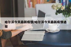 哈尔滨今天最新疫情/哈尔滨今天最新疫情通报