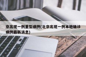京出现一例重型病例(北京出现一例本地确诊病例最新消息)