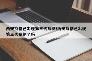 西安疫情已出现第三代病例/西安疫情已出现第三代病例了吗