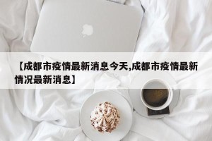 【成都市疫情最新消息今天,成都市疫情最新情况最新消息】