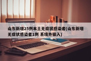 山东新增25例本土无症状感染者(山东新增无症状感染者1例 系境外输入)