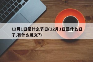 12月1日是什么节日(12月1日是什么日子,有什么意义?)