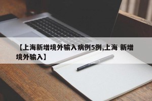 【上海新增境外输入病例5例,上海 新增 境外输入】