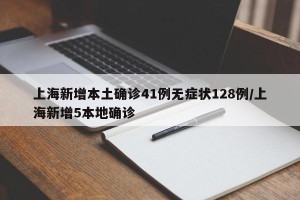上海新增本土确诊41例无症状128例/上海新增5本地确诊