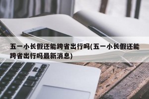 五一小长假还能跨省出行吗(五一小长假还能跨省出行吗最新消息)