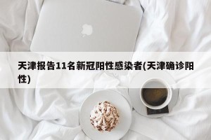 天津报告11名新冠阳性感染者(天津确诊阳性)
